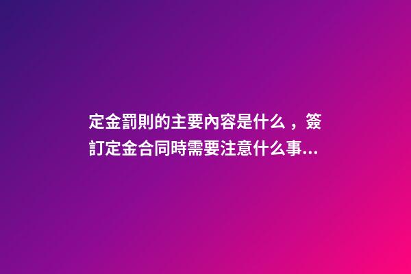 定金罰則的主要內容是什么，簽訂定金合同時需要注意什么事項